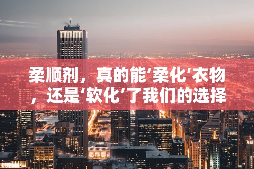 柔顺剂，真的能‘柔化’衣物，还是‘软化’了我们的选择？
