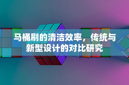 马桶刷的清洁效率，传统与新型设计的对比研究