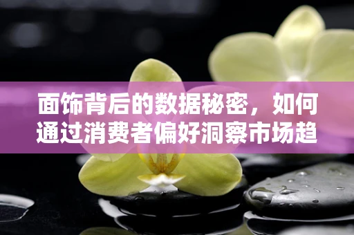 面饰背后的数据秘密，如何通过消费者偏好洞察市场趋势？