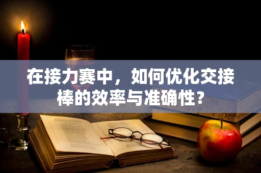 在接力赛中，如何优化交接棒的效率与准确性？