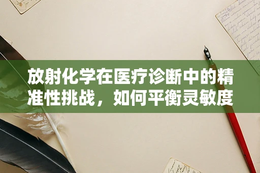 放射化学在医疗诊断中的精准性挑战，如何平衡灵敏度与安全性？