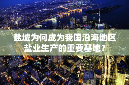 盐城为何成为我国沿海地区盐业生产的重要基地？