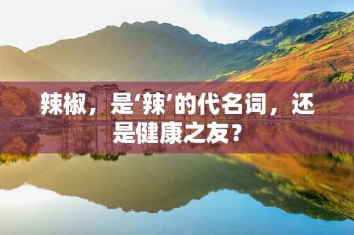 辣椒，是‘辣’的代名词，还是健康之友？