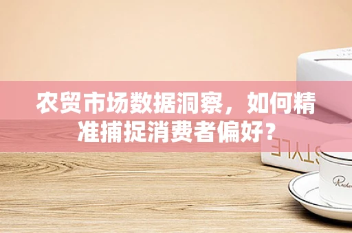 农贸市场数据洞察，如何精准捕捉消费者偏好？