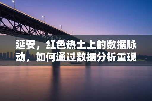 延安，红色热土上的数据脉动，如何通过数据分析重现历史辉煌？