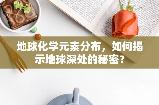地球化学元素分布，如何揭示地球深处的秘密？