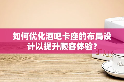 如何优化酒吧卡座的布局设计以提升顾客体验？