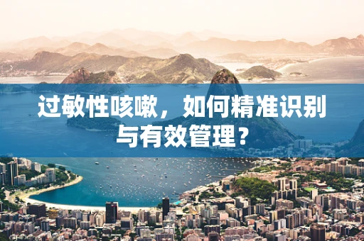 过敏性咳嗽，如何精准识别与有效管理？