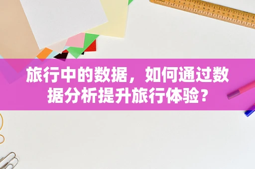 旅行中的数据，如何通过数据分析提升旅行体验？