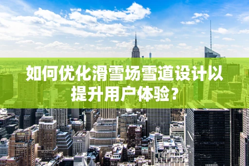 如何优化滑雪场雪道设计以提升用户体验？