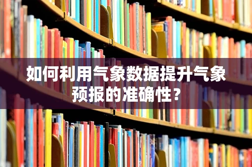 如何利用气象数据提升气象预报的准确性？