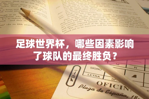 足球世界杯，哪些因素影响了球队的最终胜负？
