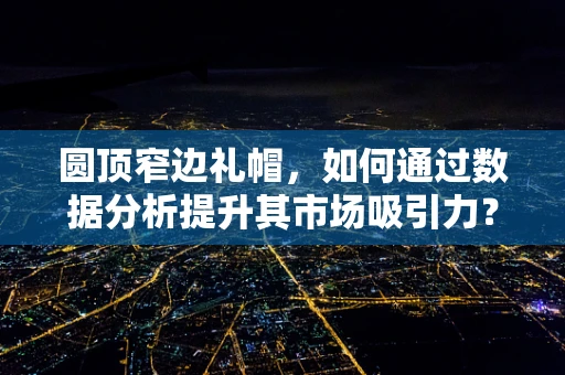 圆顶窄边礼帽，如何通过数据分析提升其市场吸引力？