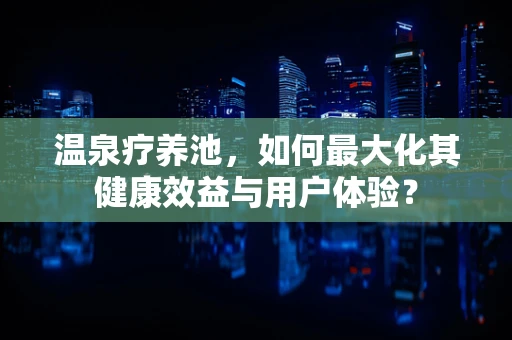 温泉疗养池，如何最大化其健康效益与用户体验？