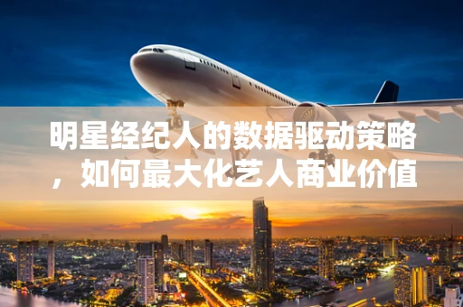 明星经纪人的数据驱动策略，如何最大化艺人商业价值？