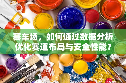 赛车场，如何通过数据分析优化赛道布局与安全性能？
