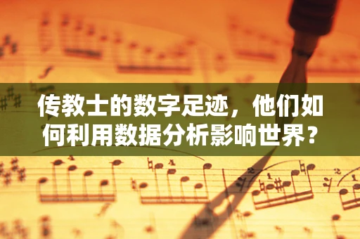 传教士的数字足迹，他们如何利用数据分析影响世界？