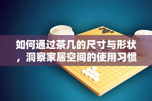 如何通过茶几的尺寸与形状，洞察家居空间的使用习惯？