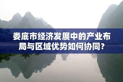 娄底市经济发展中的产业布局与区域优势如何协同？