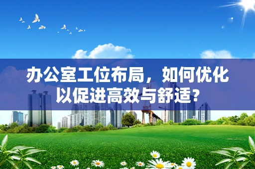 办公室工位布局，如何优化以促进高效与舒适？