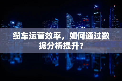 缆车运营效率，如何通过数据分析提升？