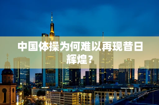 中国体操为何难以再现昔日辉煌？