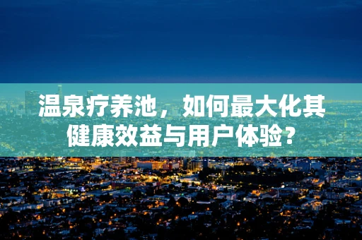 温泉疗养池，如何最大化其健康效益与用户体验？