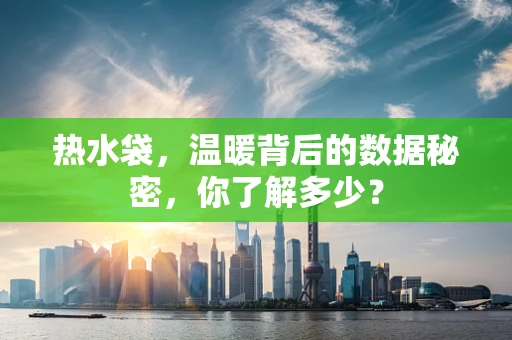 热水袋，温暖背后的数据秘密，你了解多少？