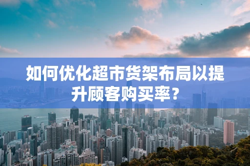 如何优化超市货架布局以提升顾客购买率？