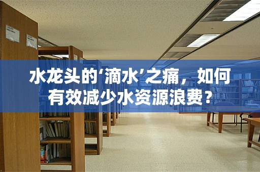 水龙头的‘滴水’之痛，如何有效减少水资源浪费？