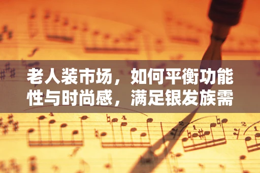 老人装市场，如何平衡功能性与时尚感，满足银发族需求？