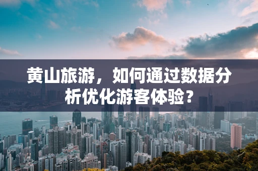 黄山旅游，如何通过数据分析优化游客体验？