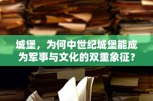 城堡，为何中世纪城堡能成为军事与文化的双重象征？