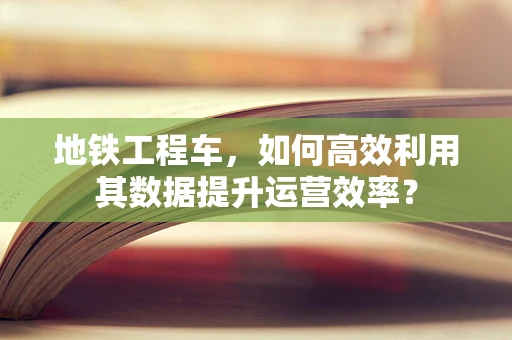 地铁工程车，如何高效利用其数据提升运营效率？