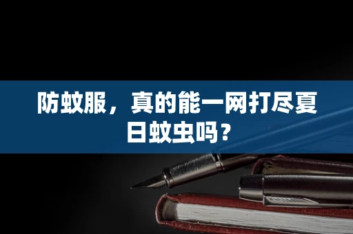 防蚊服，真的能一网打尽夏日蚊虫吗？