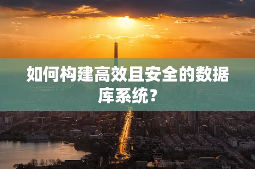 如何构建高效且安全的数据库系统？