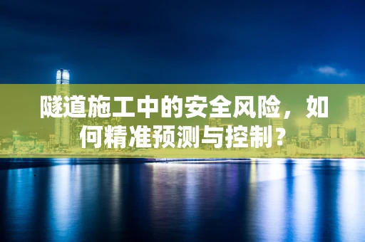 隧道施工中的安全风险，如何精准预测与控制？