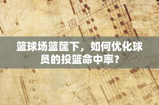 篮球场篮筐下，如何优化球员的投篮命中率？