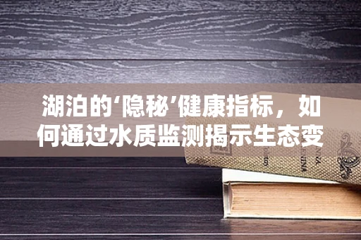 湖泊的‘隐秘’健康指标，如何通过水质监测揭示生态变化？