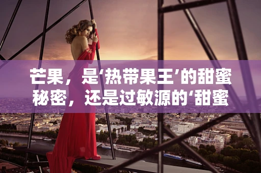 芒果，是‘热带果王’的甜蜜秘密，还是过敏源的‘甜蜜陷阱’？