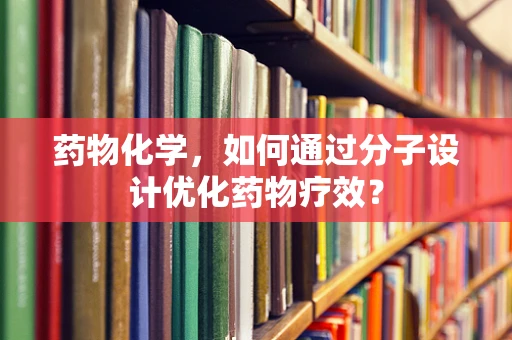 药物化学，如何通过分子设计优化药物疗效？