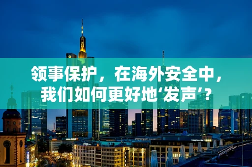 领事保护，在海外安全中，我们如何更好地‘发声’？