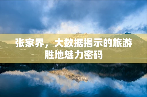 张家界，大数据揭示的旅游胜地魅力密码