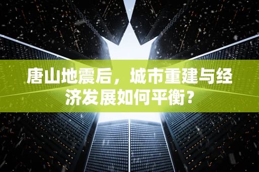 唐山地震后，城市重建与经济发展如何平衡？