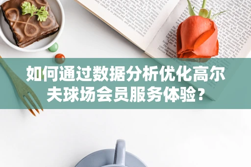 如何通过数据分析优化高尔夫球场会员服务体验？