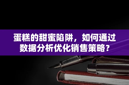 蛋糕的甜蜜陷阱，如何通过数据分析优化销售策略？