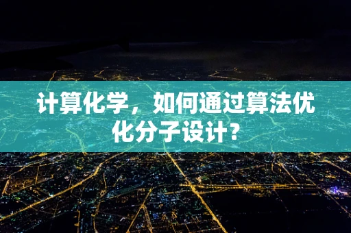 计算化学，如何通过算法优化分子设计？