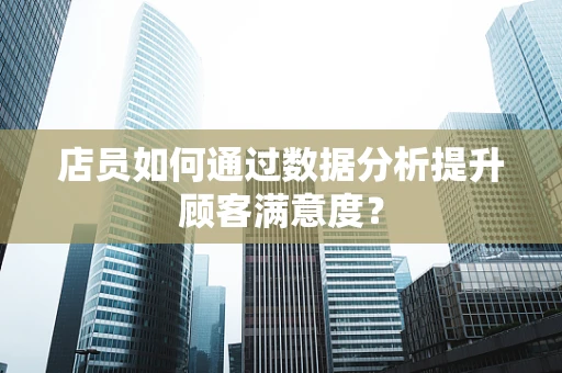 店员如何通过数据分析提升顾客满意度？