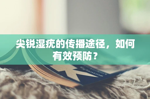 尖锐湿疣的传播途径，如何有效预防？