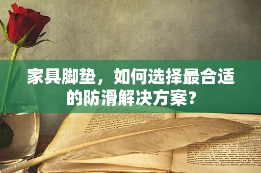家具脚垫，如何选择最合适的防滑解决方案？